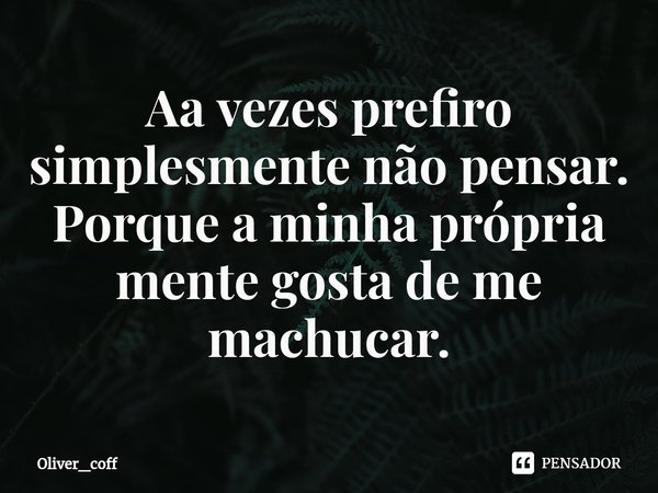 ⁠Aa vezes prefiro simplesmente não pensar.
Porque a minha própria mente gosta de me machucar.... Frase de Oliver_coff.