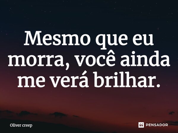 Mesmo que eu morra, você ainda me verá brilhar.... Frase de Oliver creep.