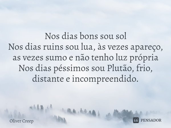 Nos dias bons sou sol
Nos dias ruins sou lua, às vezes apareço, as vezes sumo e não tenho luz própria
Nos dias péssimos sou Plutão, frio, distante e incompreend... Frase de Oliver creep.