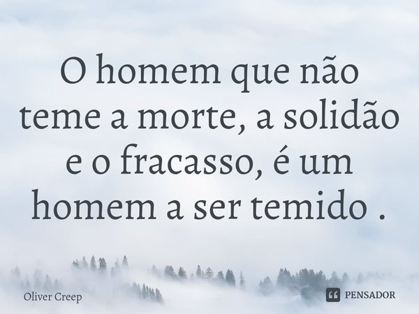 ⁠O homem que não teme a morte, a solidão e o fracasso, é um homem a ser temido .... Frase de Oliver creep.