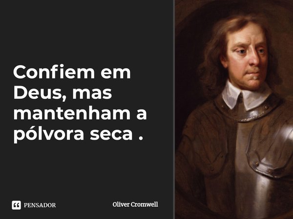 Confiem em Deus, mas mantenham a pólvora seca .... Frase de Oliver Cromwell.