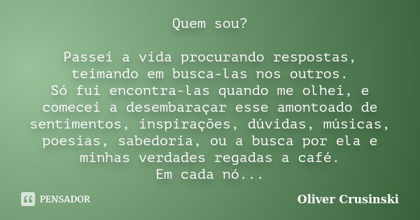 Quem sou? Passei a vida procurando respostas, teimando em busca-las nos outros. Só fui encontra-las quando me olhei, e comecei a desembaraçar esse amontoado de ... Frase de Oliver Crusinski.