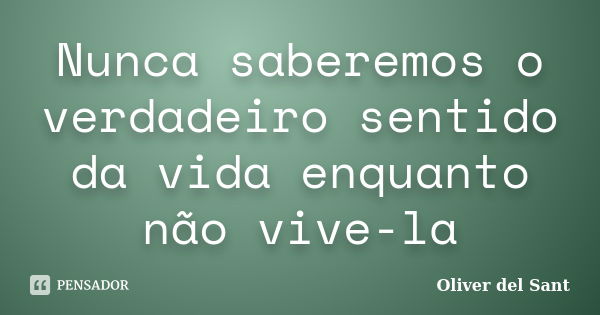 Nunca saberemos o verdadeiro sentido da vida enquanto não vive-la... Frase de Oliver del Sant.