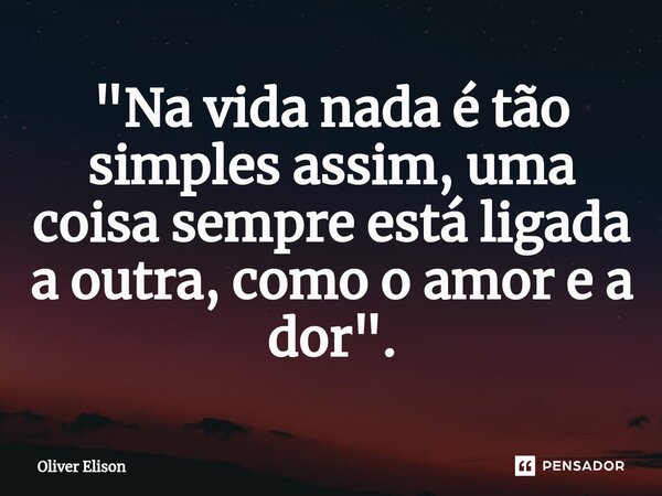"Na vida nada é tão simples assim, uma coisa sempre está ligada a outra, como o amor e a dor".... Frase de Oliver Elison.