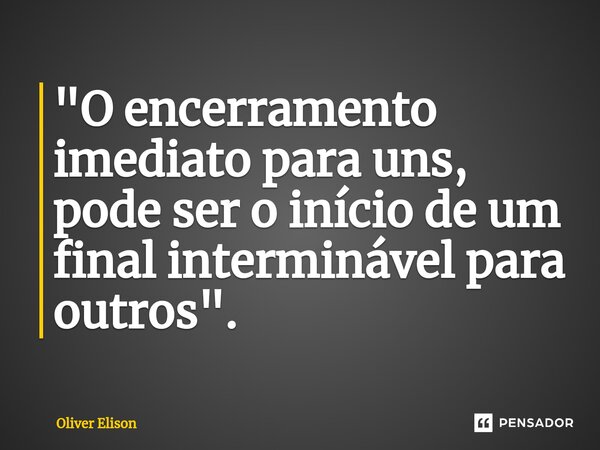 "O encerramento imediato para uns, pode ser o início de um final interminável para outros".... Frase de Oliver Elison.