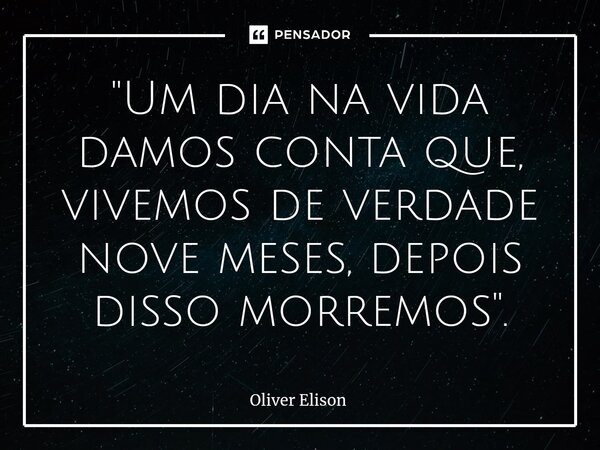 ⁠"Um dia na vida damos conta que, vivemos de verdade nove meses, depois disso morremos".... Frase de Oliver Elison.