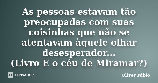 As pessoas estavam tão preocupadas com suas coisinhas que não se atentavam àquele olhar desesperador... (Livro E o céu de Miramar?)... Frase de Oliver Fábio.