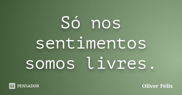 Só nos sentimentos somos livres.... Frase de Oliver Félix.