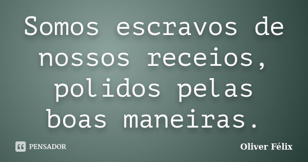 Somos escravos de nossos receios, polidos pelas boas maneiras.... Frase de Oliver Félix.