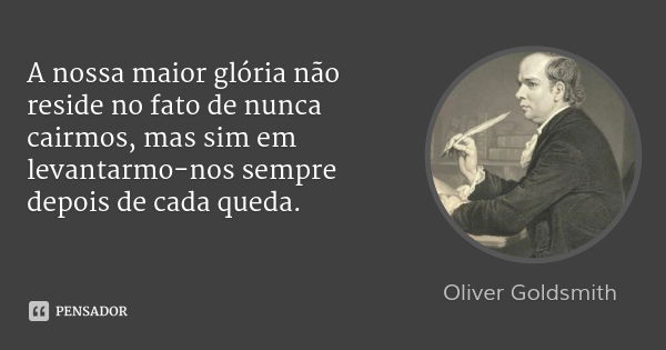 A nossa maior glória não reside no fato de nunca cairmos, mas sim em levantarmo-nos sempre depois de cada queda.... Frase de Oliver Goldsmith.