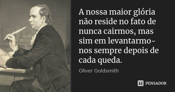 A nossa maior glória não reside no fato de nunca cairmos, mas sim em levantarmo-nos sempre depois de cada queda.... Frase de Oliver Goldsmith.