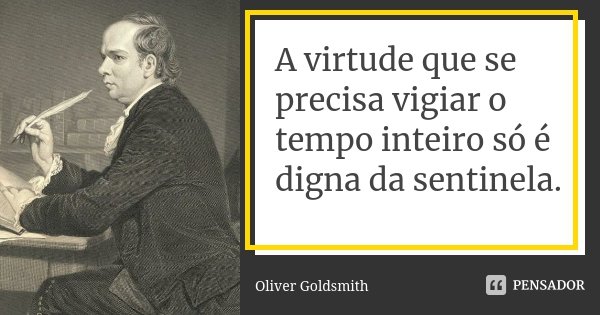 A virtude que se precisa vigiar o tempo inteiro só é digna da sentinela.... Frase de Oliver Goldsmith.