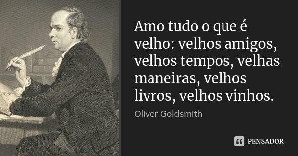 Amo tudo o que é velho: velhos amigos, velhos tempos, velhas maneiras, velhos livros, velhos vinhos.... Frase de Oliver Goldsmith.
