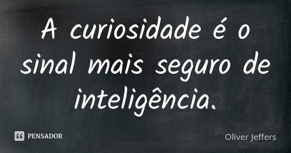A curiosidade é o sinal mais seguro de inteligência.... Frase de Oliver Jeffers.