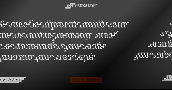 Se você se importa muito com o que os outros pensam, você acaba se tornando o que acha que eles querem que você seja.... Frase de Oliver Jeffers.