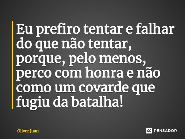 ⁠Eu prefiro tentar e falhar do que não tentar, porque, pelo menos, perco com honra e não como um covarde que fugiu da batalha!... Frase de Óliver Juan.