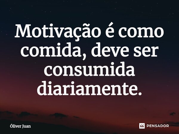 ⁠Motivação é como comida, deve ser consumida diariamente.... Frase de Óliver Juan.