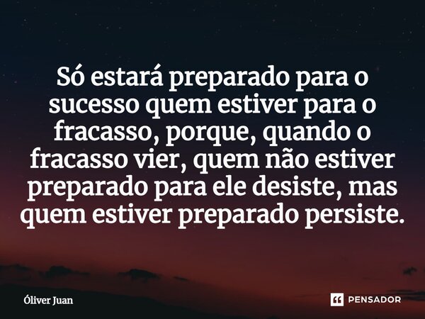⁠Só estará preparado para o sucesso quem estiver para o fracasso, porque, quando o fracasso vier, quem não estiver preparado para ele desiste, mas quem estiver ... Frase de Óliver Juan.