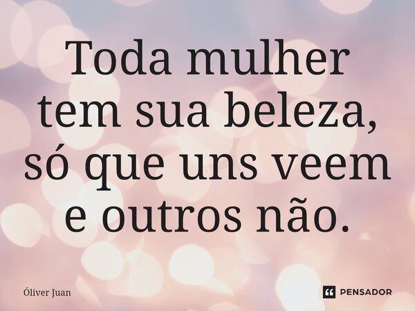 ⁠Toda mulher tem sua beleza, só que uns veem e outros não.... Frase de Óliver Juan.