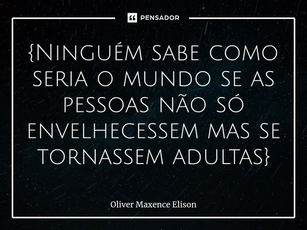 {⁠Ninguém sabe como seria o mundo se as pessoas não só envelhecessem mas se tornassem adultas}... Frase de Oliver Maxence Elison.