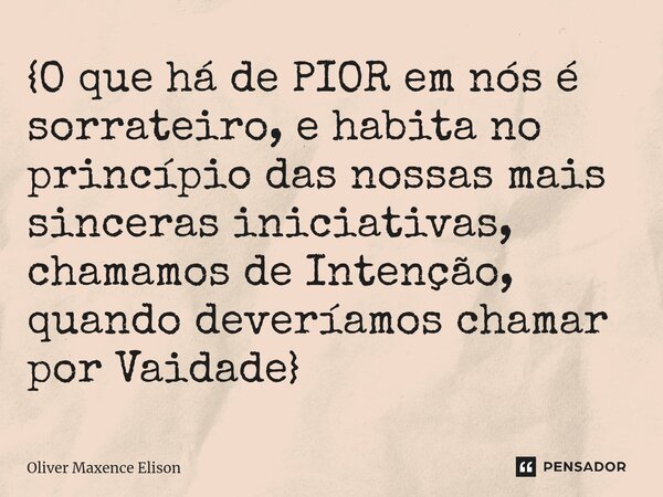 ⁠{O que há de PIOR em nós é sorrateiro, e habita no princípio das nossas mais sinceras iniciativas, chamamos de Intenção, quando deveríamos chamar por Vaidade}... Frase de Oliver Maxence Elison.