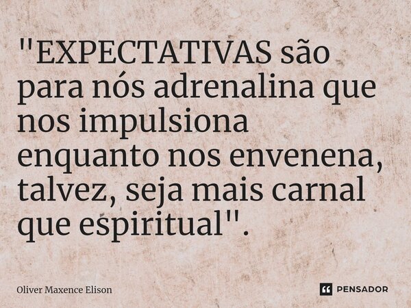 "EXPECTATIVAS são para nós adrenalina que nos impulsiona enquanto nos envenena, talvez, seja mais carnal que espiritual".... Frase de Oliver Maxence Elison.