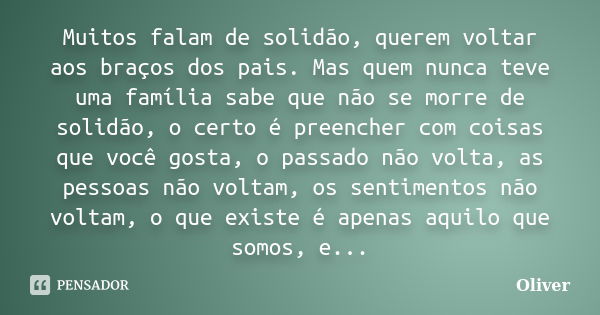 Muitos falam de solidão, querem voltar aos braços dos pais. Mas quem nunca teve uma família sabe que não se morre de solidão, o certo é preencher com coisas que... Frase de oliver.