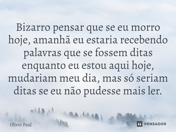 ⁠Bizarro pensar que se eu morro hoje, amanhã eu estaria recebendo palavras que se fossem ditas enquanto eu estou aqui hoje, mudariam meu dia, mas só seriam dita... Frase de Oliver Paul.