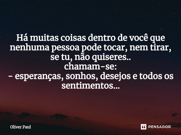 ⁠Há muitas coisas dentro de você que nenhuma pessoa pode tocar, nem tirar, se tu, não quiseres.. chamam-se: - esperanças, sonhos, desejos e todos os sentimentos... Frase de Oliver Paul.