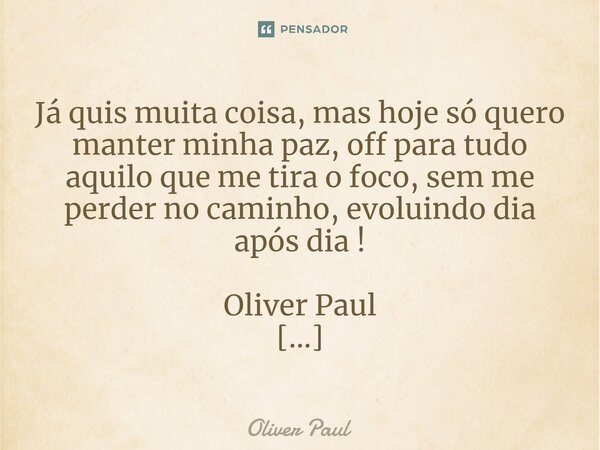 ⁠Já quis muita coisa, mas hoje só quero manter minha paz, off para tudo aquilo que me tira o foco, sem me perder no caminho, evoluindo dia após dia ! Oliver Pau... Frase de Oliver Paul.