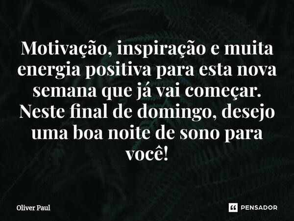 ⁠Motivação, inspiração e muita energia positiva para esta nova semana que já vai começar. Neste final de domingo, desejo uma boa noite de sono para você!... Frase de Oliver Paul.