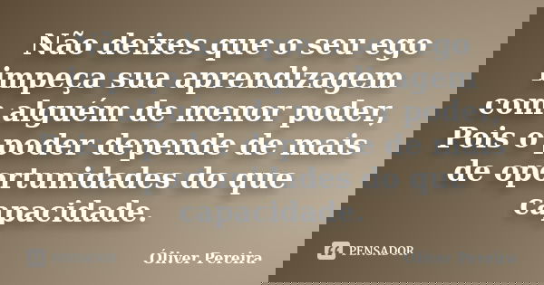 Não deixes que o seu ego impeça sua aprendizagem com alguém de menor poder, Pois o poder depende de mais de oportunidades do que capacidade.... Frase de Óliver Pereira.