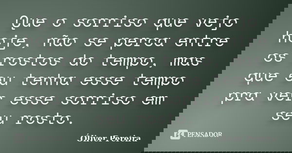 Que o sorriso que vejo hoje, não se perca entre os rostos do tempo, mas que eu tenha esse tempo pra ver esse sorriso em seu rosto.... Frase de Óliver Pereira.