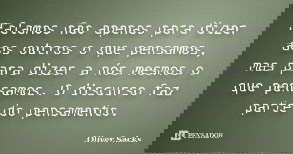 Falamos não apenas para dizer aos outros o que pensamos, mas para dizer a nós mesmos o que pensamos. O discurso faz parte do pensamento.... Frase de Oliver Sacks.