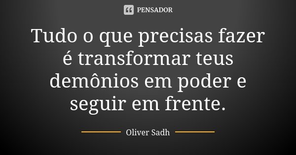 Tudo o que precisas fazer é transformar teus demônios em poder e seguir em frente.... Frase de Oliver Sadh.