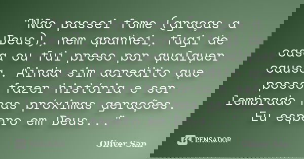 "Não passei fome (graças a Deus), nem apanhei, fugi de casa ou fui preso por qualquer causa. Ainda sim acredito que posso fazer história e ser lembrado nas... Frase de Oliver San.