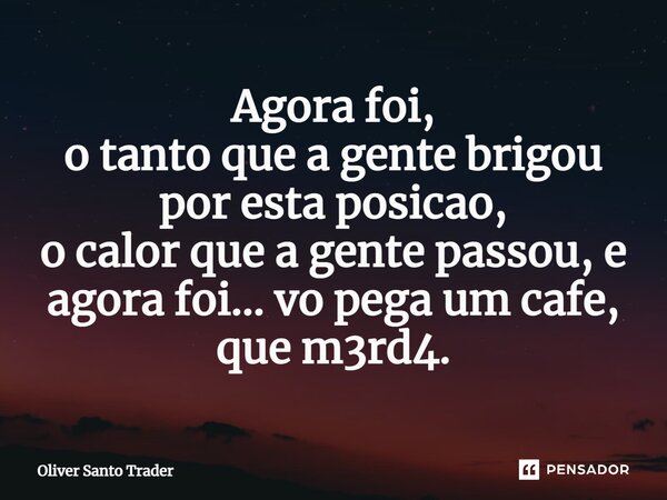 ⁠Agora foi, o tanto que a gente brigou por esta posicao, o calor que a gente passou, e agora foi... vo pega um cafe, que m3rd4.... Frase de Oliver Santo Trader.