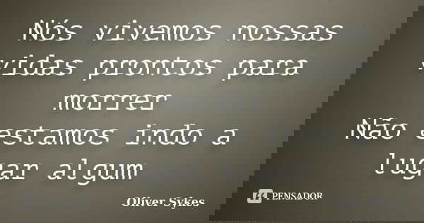 Nós vivemos nossas vidas prontos para morrer Não estamos indo a lugar algum... Frase de Oliver Sykes.