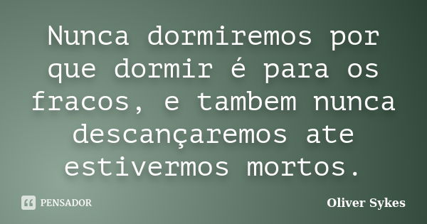 Nunca dormiremos por que dormir é para os fracos, e tambem nunca descançaremos ate estivermos mortos.... Frase de Oliver sykes.