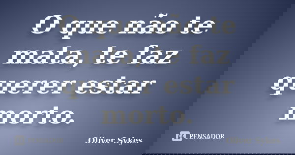 O que não te mata, te faz querer estar morto.... Frase de Oliver Sykes.