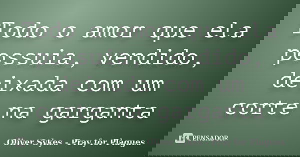 Todo o amor que ela possuia, vendido, deixada com um corte na garganta... Frase de Oliver Sykes - Pray for Plagues.