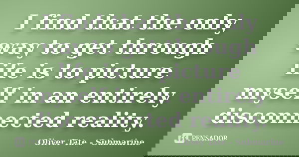 I find that the only way to get through life is to picture myself in an entirely disconnected reality.... Frase de Oliver Tate - Submarine.