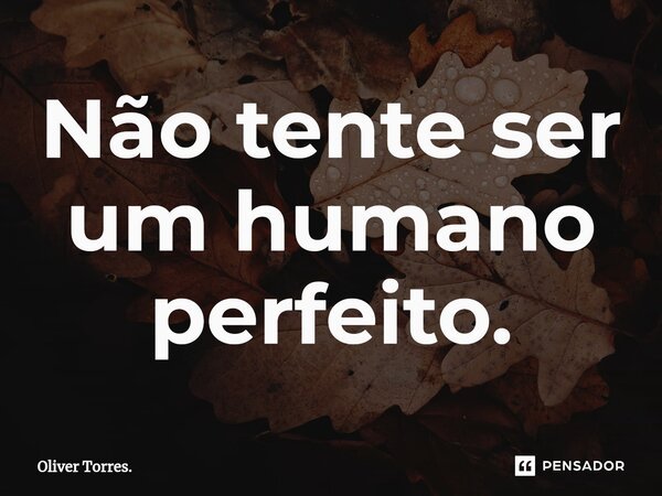 ⁠Não tente ser um humano perfeito.... Frase de Oliver Torres..