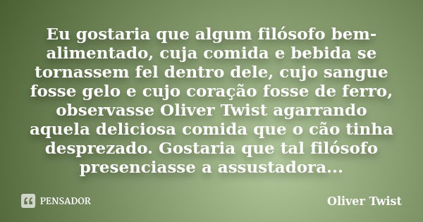 Eu gostaria que algum filósofo bem-alimentado, cuja comida e bebida se tornassem fel dentro dele, cujo sangue fosse gelo e cujo coração fosse de ferro, observas... Frase de Oliver Twist.