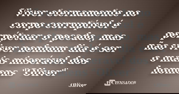 Viver eternamente no corpo corruptível é perpétuar o pecado, mas não viver nenhum dia é ser o mais miserável dos homens "Oliver"... Frase de Oliver.