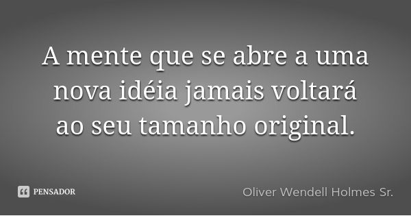 A mente que se abre a uma nova idéia jamais voltará ao seu tamanho original.... Frase de Oliver Wendell Holmes Sr..