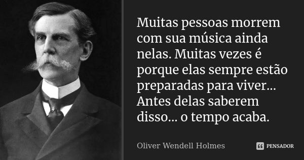 Muitas pessoas morrem com sua música ainda nelas. Muitas vezes é porque elas sempre estão preparadas para viver... Antes delas saberem disso... o tempo acaba.... Frase de Oliver Wendell Holmes.