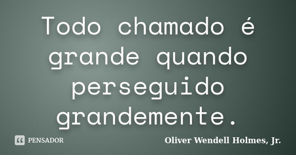 Todo chamado é grande quando perseguido grandemente.... Frase de Oliver Wendell Holmes, Jr..