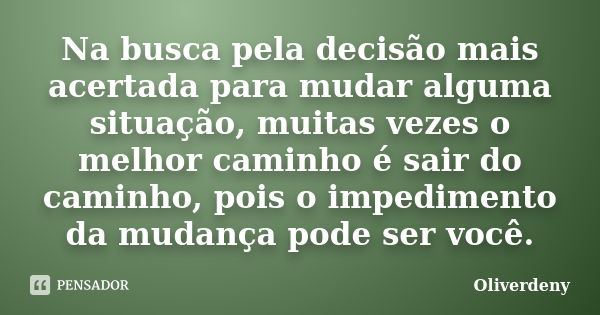 Na busca pela decisão mais acertada para mudar alguma situação, muitas vezes o melhor caminho é sair do caminho, pois o impedimento da mudança pode ser você.... Frase de Oliverdeny.