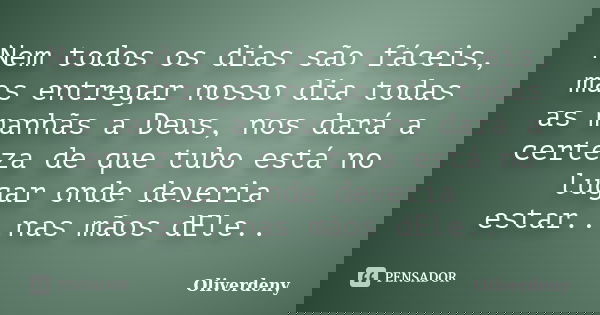 Nem todos os dias são fáceis, mas entregar nosso dia todas as manhãs a Deus, nos dará a certeza de que tubo está no lugar onde deveria estar...nas mãos dEle..... Frase de Oliverdeny.